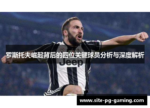 罗斯托夫崛起背后的四位关键球员分析与深度解析