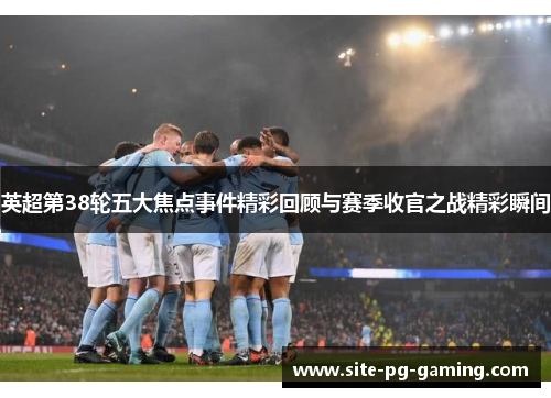 英超第38轮五大焦点事件精彩回顾与赛季收官之战精彩瞬间