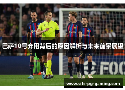 巴萨10号弃用背后的原因解析与未来前景展望