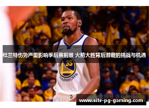 杜兰特伤势严重影响季后赛前景 火箭大胜背后潜藏的挑战与机遇