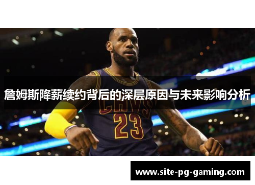 詹姆斯降薪续约背后的深层原因与未来影响分析 詹姆斯降薪续约背后的深层原因与未来影响分析