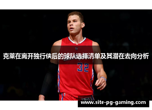 克莱在离开独行侠后的球队选择清单及其潜在去向分析 克莱在离开独行侠后的球队选择清单及其潜在去向分析