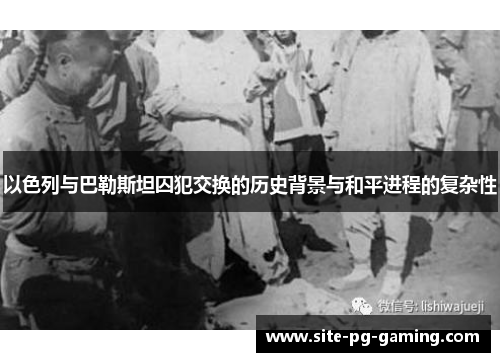 以色列与巴勒斯坦囚犯交换的历史背景与和平进程的复杂性 以色列与巴勒斯坦囚犯交换的历史背景与和平进程的复杂性