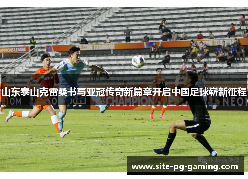 山东泰山克雷桑书写亚冠传奇新篇章开启中国足球崭新征程