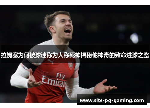 拉姆塞为何被球迷称为人称死神揭秘他神奇的致命进球之路