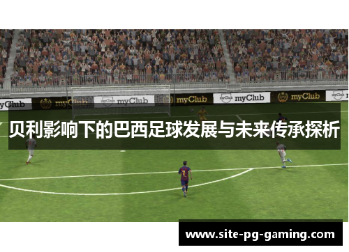 贝利影响下的巴西足球发展与未来传承探析 贝利影响下的巴西足球发展与未来传承探析