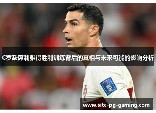 C罗缺席利雅得胜利训练背后的真相与未来可能的影响分析