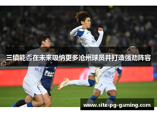 三镇能否在未来吸纳更多沧州球员并打造强劲阵容