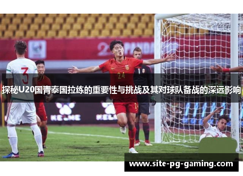 探秘U20国青泰国拉练的重要性与挑战及其对球队备战的深远影响