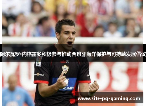 阿尔瓦罗·内格雷多积极参与推动西班牙海洋保护与可持续发展倡议