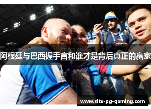 阿根廷与巴西握手言和谁才是背后真正的赢家