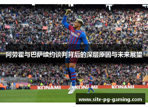 阿劳霍与巴萨续约谈判背后的深层原因与未来展望