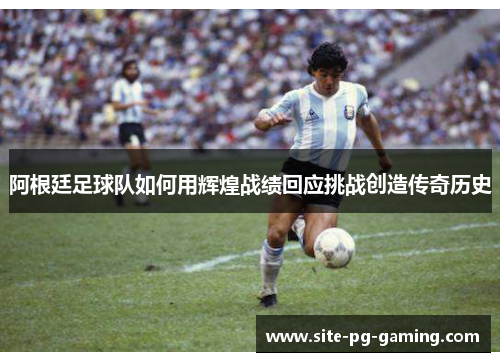 阿根廷足球队如何用辉煌战绩回应挑战创造传奇历史