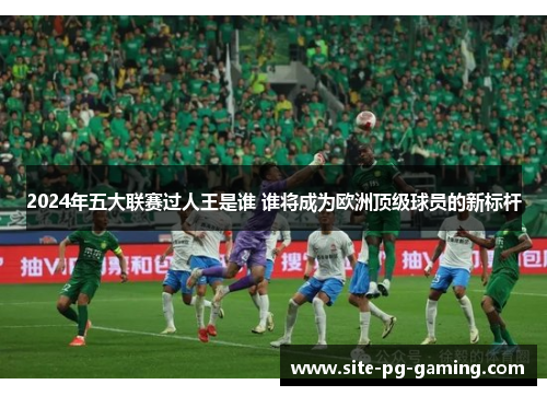 2024年五大联赛过人王是谁 谁将成为欧洲顶级球员的新标杆