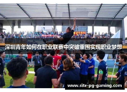 深圳青年如何在职业联赛中突破重围实现职业梦想 深圳青年如何在职业联赛中突破重围实现职业梦想