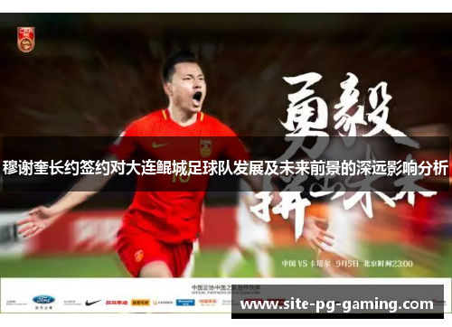 穆谢奎长约签约对大连鲲城足球队发展及未来前景的深远影响分析 穆谢奎长约签约对大连鲲城足球队发展及未来前景的深远影响分析