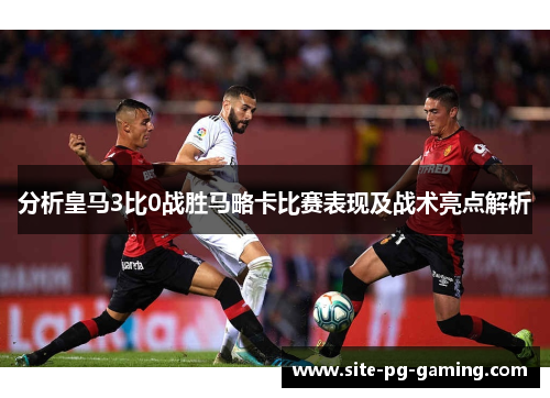 分析皇马3比0战胜马略卡比赛表现及战术亮点解析