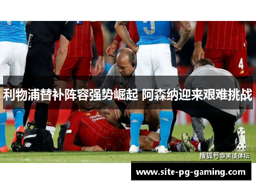 利物浦替补阵容强势崛起 阿森纳迎来艰难挑战