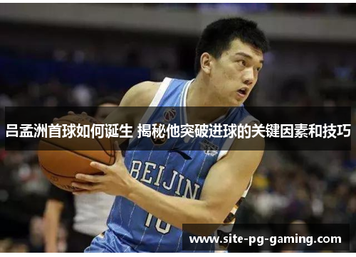 吕孟洲首球如何诞生 揭秘他突破进球的关键因素和技巧