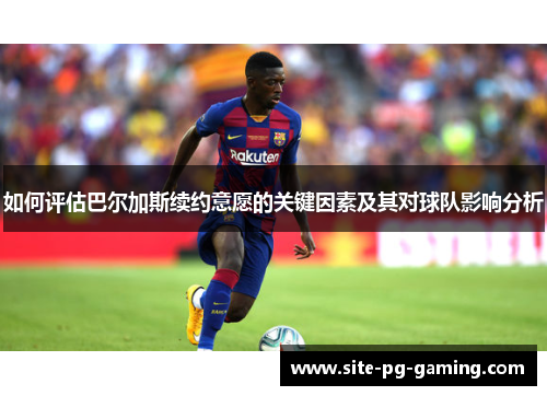 如何评估巴尔加斯续约意愿的关键因素及其对球队影响分析