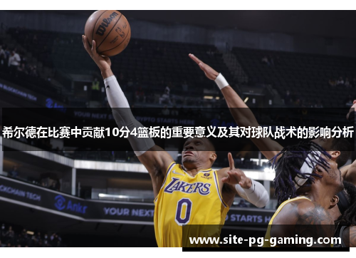 希尔德在比赛中贡献10分4篮板的重要意义及其对球队战术的影响分析