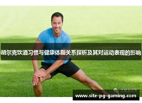 胡尔克饮酒习惯与健康体脂关系探析及其对运动表现的影响 胡尔克饮酒习惯与健康体脂关系探析及其对运动表现的影响