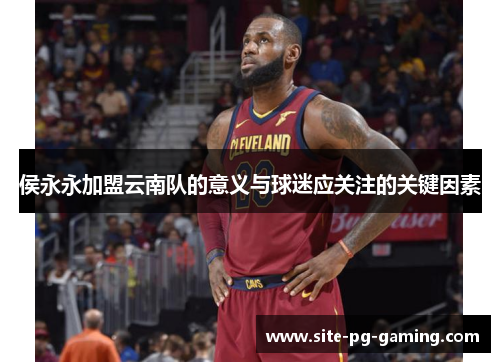 侯永永加盟云南队的意义与球迷应关注的关键因素