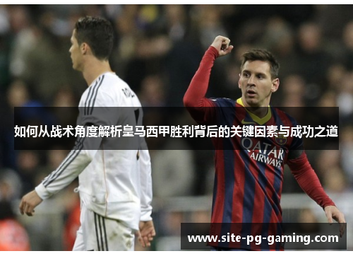 如何从战术角度解析皇马西甲胜利背后的关键因素与成功之道