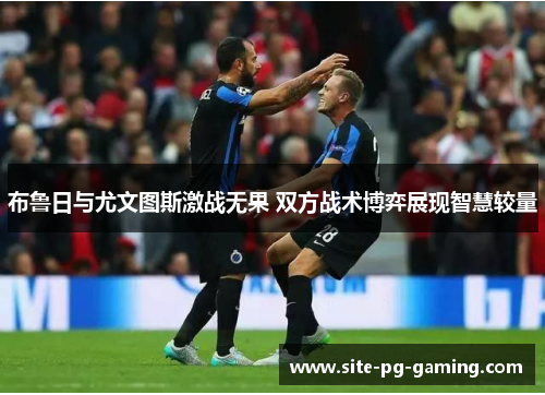 布鲁日与尤文图斯激战无果 双方战术博弈展现智慧较量 布鲁日与尤文图斯激战无果 双方战术博弈展现智慧较量