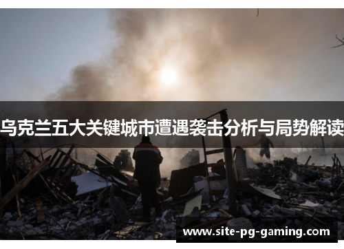 乌克兰五大关键城市遭遇袭击分析与局势解读