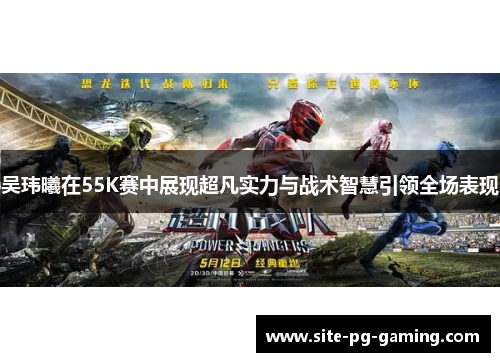 吴玮曦在55K赛中展现超凡实力与战术智慧引领全场表现 吴玮曦在55K赛中展现超凡实力与战术智慧引领全场表现