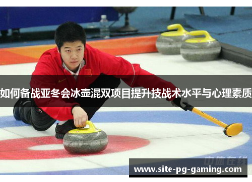 如何备战亚冬会冰壶混双项目提升技战术水平与心理素质
