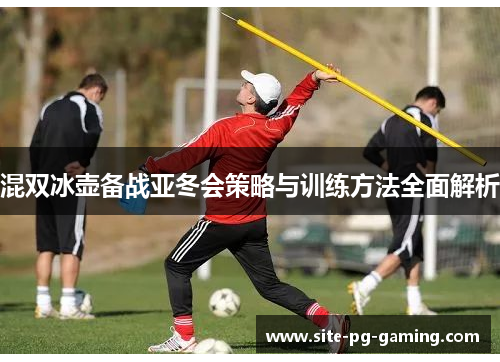 混双冰壶备战亚冬会策略与训练方法全面解析
