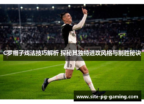 C罗帽子戏法技巧解析 探秘其独特进攻风格与制胜秘诀