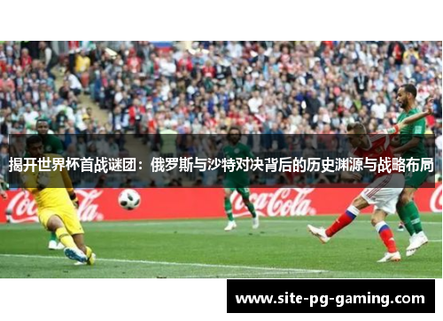 揭开世界杯首战谜团：俄罗斯与沙特对决背后的历史渊源与战略布局