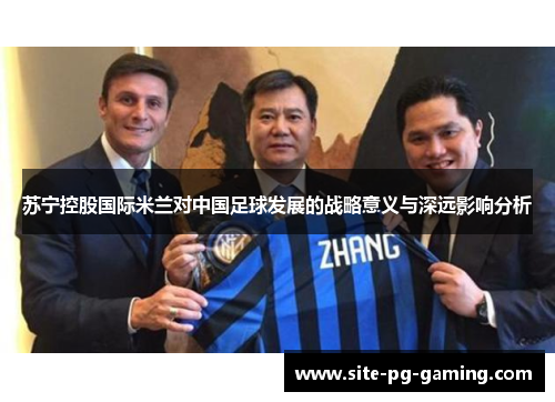 苏宁控股国际米兰对中国足球发展的战略意义与深远影响分析