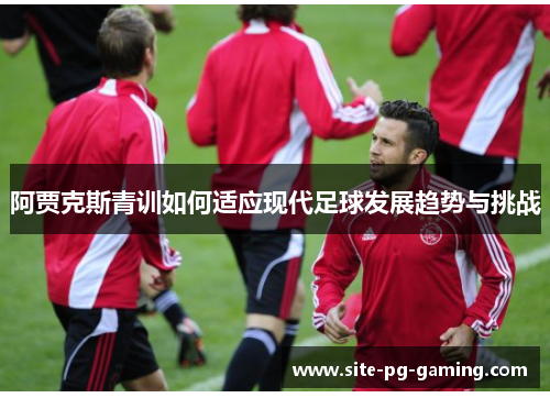 阿贾克斯青训如何适应现代足球发展趋势与挑战 阿贾克斯青训如何适应现代足球发展趋势与挑战