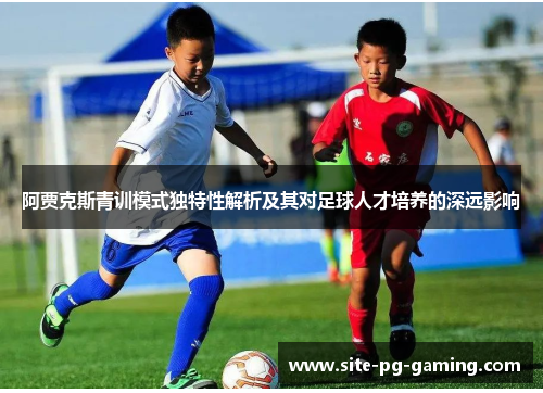 阿贾克斯青训模式独特性解析及其对足球人才培养的深远影响