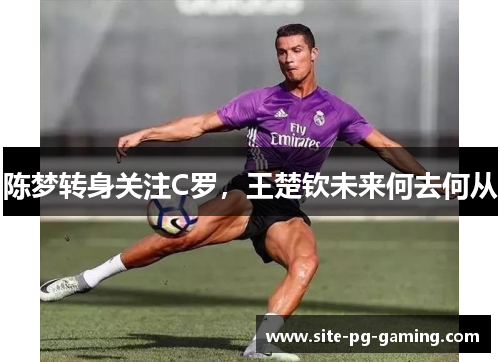 陈梦转身关注C罗，王楚钦未来何去何从