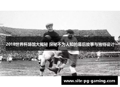 2018世界杯场馆大揭秘 探秘不为人知的幕后故事与独特设计 2018世界杯场馆大揭秘 探秘不为人知的幕后故事与独特设计