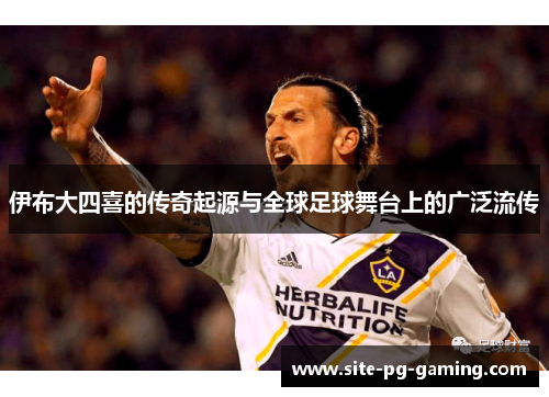 伊布大四喜的传奇起源与全球足球舞台上的广泛流传
