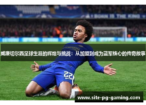 威廉切尔西足球生涯的辉煌与挑战：从加盟到成为蓝军核心的传奇故事