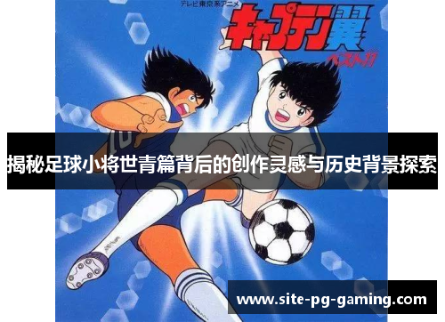 揭秘足球小将世青篇背后的创作灵感与历史背景探索