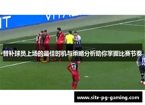 替补球员上场的最佳时机与策略分析助你掌握比赛节奏