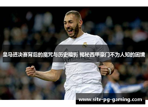 皇马进决赛背后的魔咒与历史暗影 揭秘西甲豪门不为人知的困境