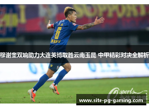 穆谢奎双响助力大连英博取胜云南玉昆 中甲精彩对决全解析