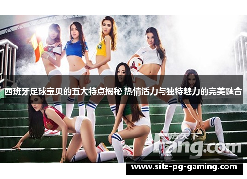 西班牙足球宝贝的五大特点揭秘 热情活力与独特魅力的完美融合