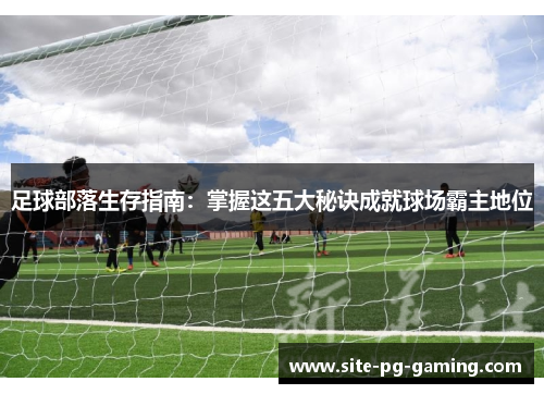 足球部落生存指南：掌握这五大秘诀成就球场霸主地位