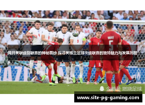 揭开英联级别联赛的神秘面纱 探寻英格兰足球次级联赛的独特魅力与发展历程