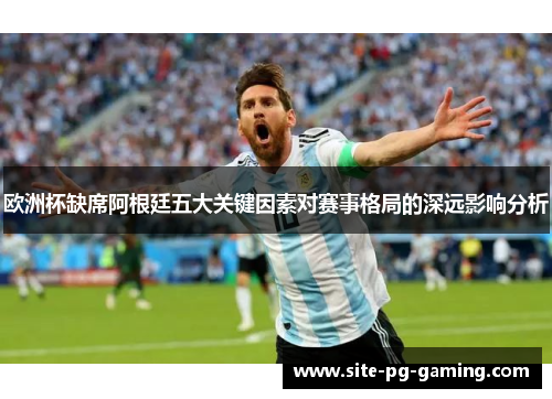 欧洲杯缺席阿根廷五大关键因素对赛事格局的深远影响分析